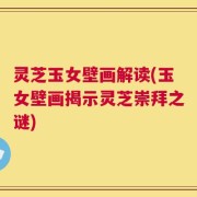 灵芝玉女壁画解读(玉女壁画揭示灵芝崇拜之谜)