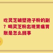 吃灵芝破壁孢子粉的副？喝灵芝粉出现胃痛胃胀是怎么回事