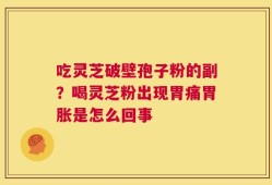 吃灵芝破壁孢子粉的副？喝灵芝粉出现胃痛胃胀是怎么回事