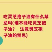 吃灵芝孢子油有什么禁忌吗(谁不能吃灵芝孢子油？  注意灵芝孢子油的禁忌)