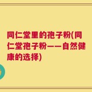 同仁堂里的孢子粉(同仁堂孢子粉——自然健康的选择)