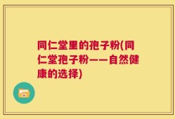 同仁堂里的孢子粉(同仁堂孢子粉——自然健康的选择)