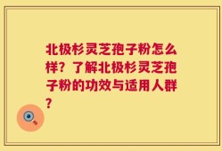 北极杉灵芝孢子粉怎么样？了解北极杉灵芝孢子粉的功效与适用人群？