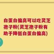 白蛋白偏高可以吃灵芝孢子粉(灵芝孢子粉有助于降低白蛋白偏高)
