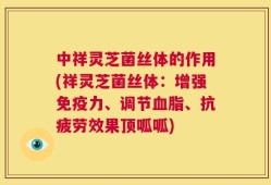 中祥灵芝菌丝体的作用(祥灵芝菌丝体：增强免疫力、调节血脂、抗疲劳效果顶呱呱)