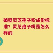 破壁灵芝孢子粉成份标准？灵芝孢子粉是怎么样的
