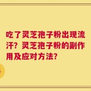 吃了灵芝孢子粉出现流汗？灵芝孢子粉的副作用及应对方法？