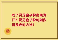 吃了灵芝孢子粉出现流汗？灵芝孢子粉的副作用及应对方法？