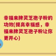 幸福来牌灵芝孢子粉的功效(提高幸福感，幸福来牌灵芝孢子粉让你更开心)