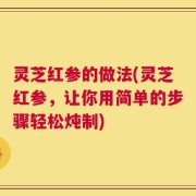 灵芝红参的做法(灵芝红参，让你用简单的步骤轻松炖制)