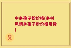 中乡孢子粉价格(乡村风情乡孢子粉价格走势)