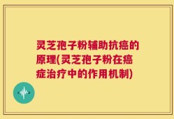 灵芝孢子粉辅助抗癌的原理(灵芝孢子粉在癌症治疗中的作用机制)