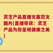 灵芝产品直播文案范文图片(直播带货：灵芝产品为你呈现健康之美)