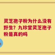 灵芝孢子粉为什么没有野生？九珍堂灵芝孢子粉是真的吗