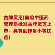 古牌灵芝(国家中医药管理局批准古牌灵芝上市，具有副作用小等优点)