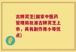 古牌灵芝(国家中医药管理局批准古牌灵芝上市，具有副作用小等优点)