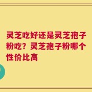 灵芝吃好还是灵芝孢子粉吃？灵芝孢子粉哪个性价比高