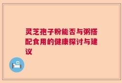 灵芝孢子粉能否与粥搭配食用的健康探讨与建议
