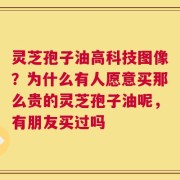 灵芝孢子油高科技图像？为什么有人愿意买那么贵的灵芝孢子油呢，有朋友买过吗