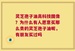 灵芝孢子油高科技图像？为什么有人愿意买那么贵的灵芝孢子油呢，有朋友买过吗