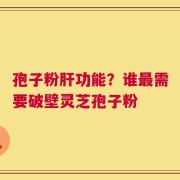 孢子粉肝功能？谁最需要破壁灵芝孢子粉
