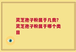 灵芝孢子粉属于几类？灵芝孢子粉属于哪个类目