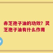 赤芝孢子油的功效？灵芝孢子油有什么作用