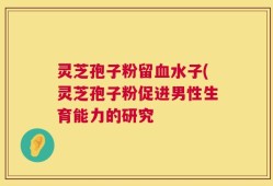 灵芝孢子粉留血水子(灵芝孢子粉促进男性生育能力的研究
