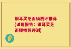 银耳灵芝面膜测评推荐(试用报告：银耳灵芝面膜推荐评测)