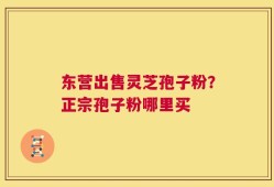 东营出售灵芝孢子粉？正宗孢子粉哪里买