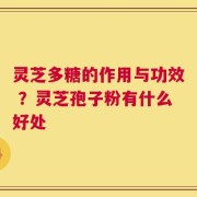 灵芝多糖的作用与功效 ？灵芝孢子粉有什么好处