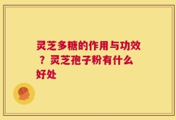 灵芝多糖的作用与功效 ？灵芝孢子粉有什么好处