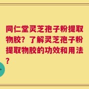 同仁堂灵芝孢子粉提取物胶？了解灵芝孢子粉提取物胶的功效和用法？