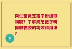 同仁堂灵芝孢子粉提取物胶？了解灵芝孢子粉提取物胶的功效和用法？