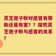 灵芝孢子粉对感冒有帮助还是有害？？探究灵芝孢子粉与感冒的关系？