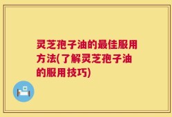 灵芝孢子油的最佳服用方法(了解灵芝孢子油的服用技巧)