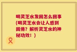 喝灵芝水发困怎么回事(喝灵芝水会让人感到困倦？解析灵芝水的神秘功效！)