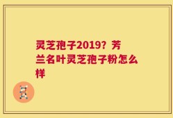 灵芝孢子2019？芳兰名叶灵芝孢子粉怎么样