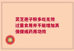 灵芝孢子粉多吃无效 过量食用并不能增加其保健或药用功效