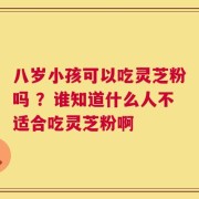 八岁小孩可以吃灵芝粉吗 ？谁知道什么人不适合吃灵芝粉啊