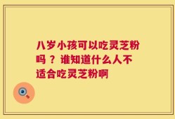 八岁小孩可以吃灵芝粉吗 ？谁知道什么人不适合吃灵芝粉啊
