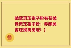 破壁灵芝孢子粉有花破像灵芝孢子粉：养颜美容还提高免疫！)