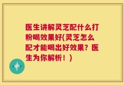 医生讲解灵芝配什么打粉喝效果好(灵芝怎么配才能喝出好效果？医生为你解析！)