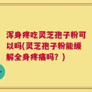 浑身疼吃灵芝孢子粉可以吗(灵芝孢子粉能缓解全身疼痛吗？)