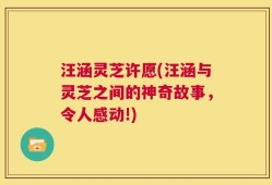 汪涵灵芝许愿(汪涵与灵芝之间的神奇故事，令人感动!)