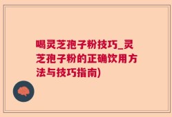 喝灵芝孢子粉技巧_灵芝孢子粉的正确饮用方法与技巧指南)