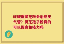 吃破壁灵芝粉会治愈支气管？灵芝孢子粉真的可以提高免疫力吗