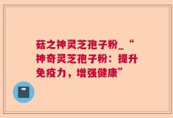 菇之神灵芝孢子粉_“神奇灵芝孢子粉：提升免疫力，增强健康”