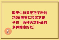 酸枣仁和灵芝孢子粉的功效(酸枣仁和灵芝孢子粉：两种天然补品的多种健康好处)