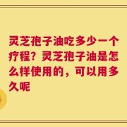 灵芝孢子油吃多少一个疗程？灵芝孢子油是怎么样使用的，可以用多久呢